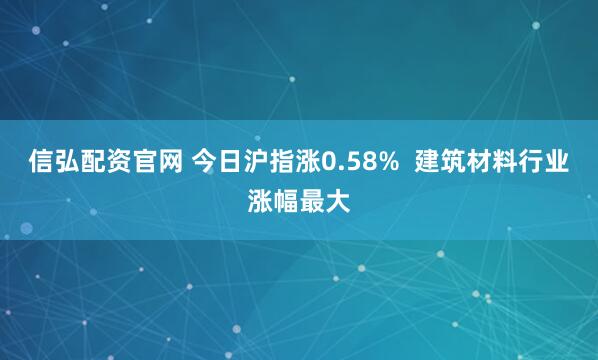 信弘配资官网 今日沪指涨0.58%  建筑材料行业涨幅最大