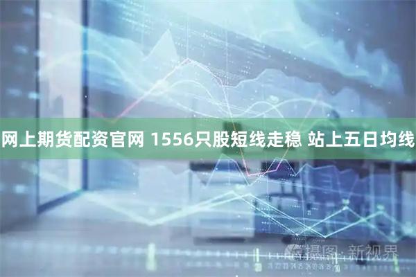 网上期货配资官网 1556只股短线走稳 站上五日均线
