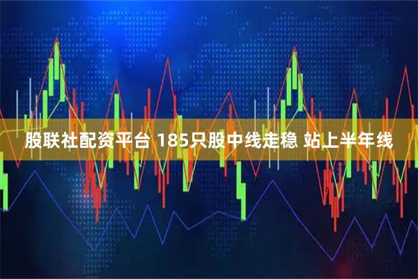股联社配资平台 185只股中线走稳 站上半年线