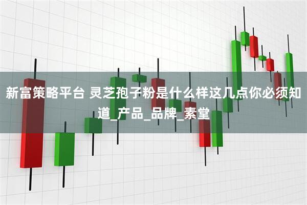 新富策略平台 灵芝孢子粉是什么样这几点你必须知道_产品_品牌_素堂