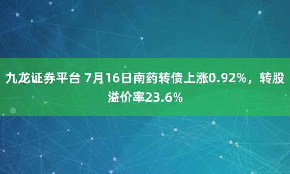 九龙证券平台 7月16日南药转债上涨0.92%，转股溢价率23.6%