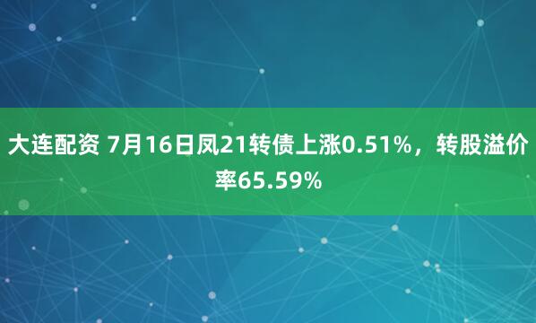 大连配资 7月16日凤21转债上涨0.51%，转股溢价率65.59%