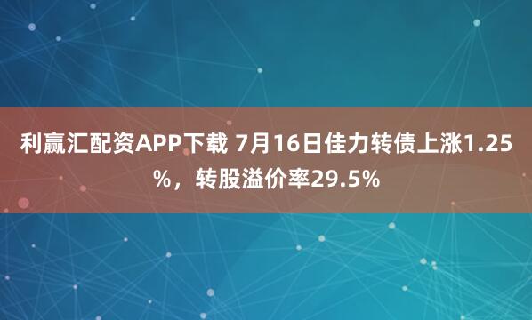 利赢汇配资APP下载 7月16日佳力转债上涨1.25%，转股溢价率29.5%