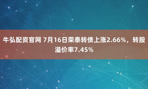 牛弘配资官网 7月16日荣泰转债上涨2.66%，转股溢价率7.45%