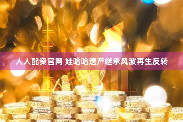 人人配资官网 娃哈哈遗产继承风波再生反转