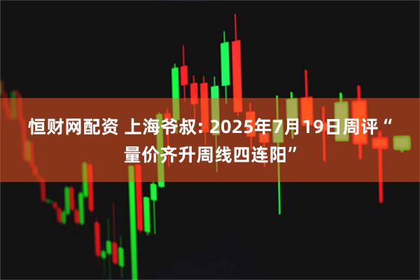 恒财网配资 上海爷叔: 2025年7月19日周评“量价齐升周线四连阳”
