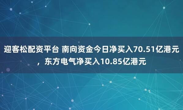 迎客松配资平台 南向资金今日净买入70.51亿港元，东方电气净买入10.85亿港元
