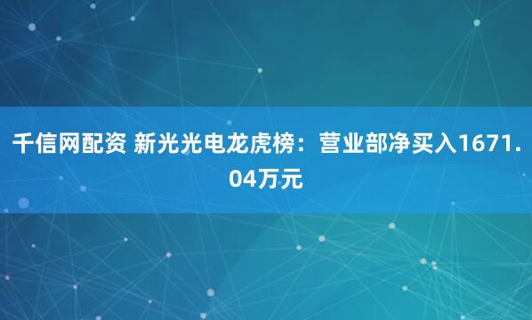 千信网配资 新光光电龙虎榜：营业部净买入1671.04万元