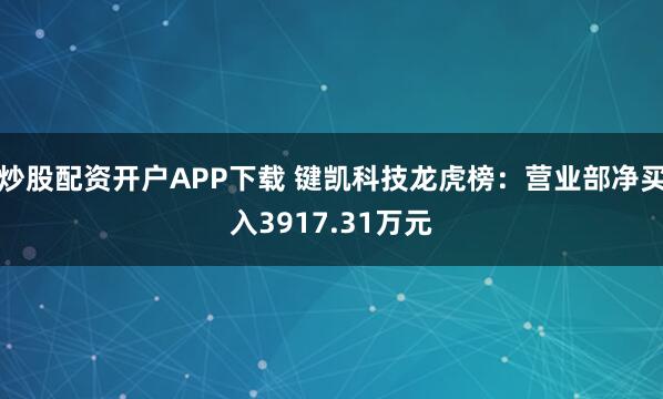 炒股配资开户APP下载 键凯科技龙虎榜：营业部净买入3917.31万元