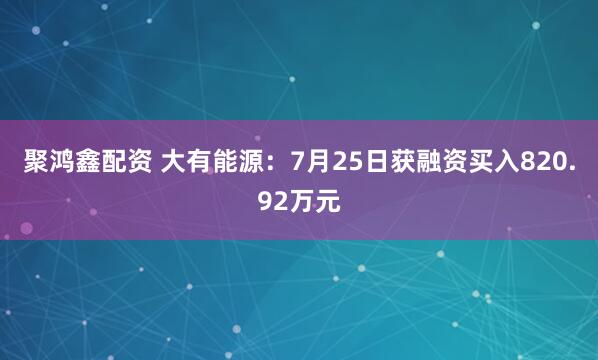 聚鸿鑫配资 大有能源:7月25日获融资买入820.92万元