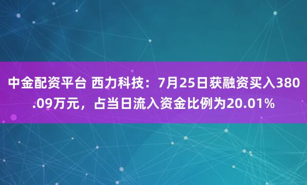 中金配资平台 西力科技：7月25日获融资买入380.09万元，占当日流入资金比例为20.01%
