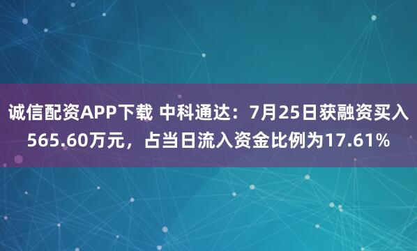 诚信配资APP下载 中科通达：7月25日获融资买入565.60万元，占当日流入资金比例为17.61%