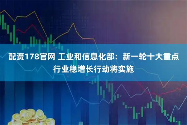 配资178官网 工业和信息化部：新一轮十大重点行业稳增长行动将实施