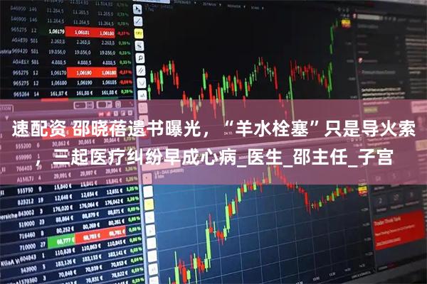 速配资 邵晓蓓遗书曝光，“羊水栓塞”只是导火索，三起医疗纠纷早成心病_医生_邵主任_子宫