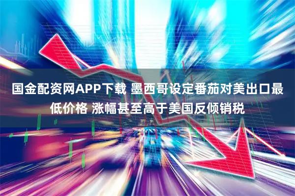 国金配资网APP下载 墨西哥设定番茄对美出口最低价格 涨幅甚至高于美国反倾销税