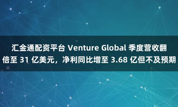 汇金通配资平台 Venture Global 季度营收翻倍至 31 亿美元，净利同比增至 3.68 亿但不及预期