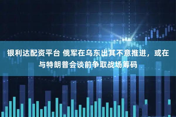 银利达配资平台 俄军在乌东出其不意推进，或在与特朗普会谈前争取战场筹码