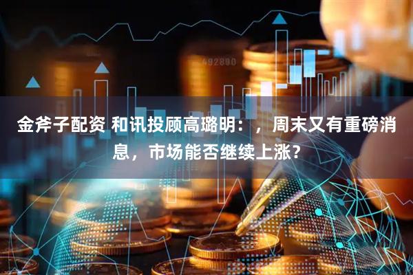 金斧子配资 和讯投顾高璐明：，周末又有重磅消息，市场能否继续上涨？