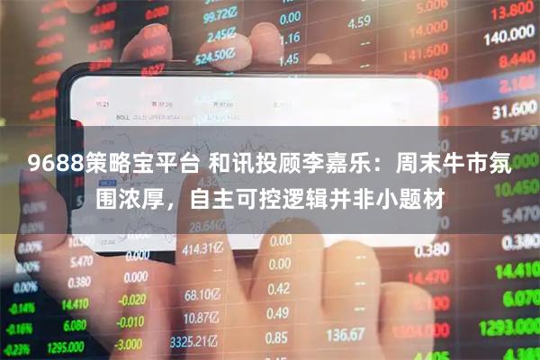 9688策略宝平台 和讯投顾李嘉乐：周末牛市氛围浓厚，自主可控逻辑并非小题材
