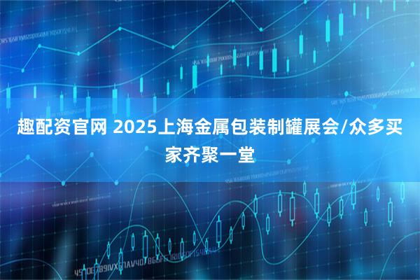 趣配资官网 2025上海金属包装制罐展会/众多买家齐聚一堂