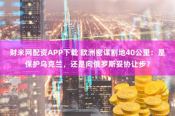 财米网配资APP下载 欧洲密谋割地40公里：是保护乌克兰，还是向俄罗斯妥协让步？