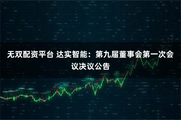 无双配资平台 达实智能：第九届董事会第一次会议决议公告