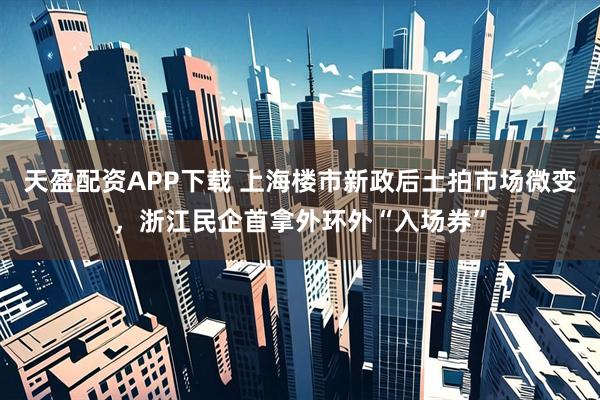 天盈配资APP下载 上海楼市新政后土拍市场微变，浙江民企首拿外环外“入场券”