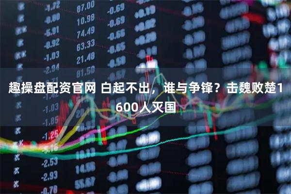 趣操盘配资官网 白起不出，谁与争锋？击魏败楚1600人灭国