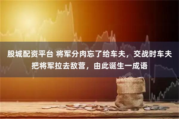 股城配资平台 将军分肉忘了给车夫，交战时车夫把将军拉去敌营，由此诞生一成语