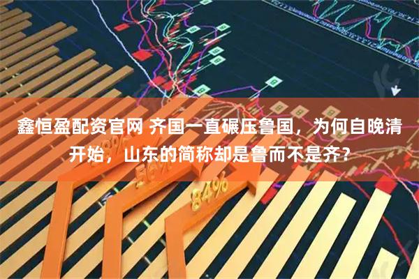 鑫恒盈配资官网 齐国一直碾压鲁国，为何自晚清开始，山东的简称却是鲁而不是齐？