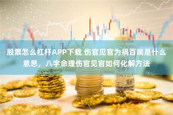 股票怎么杠杆APP下载 伤官见官为祸百端是什么意思，八字命理伤官见官如何化解方法