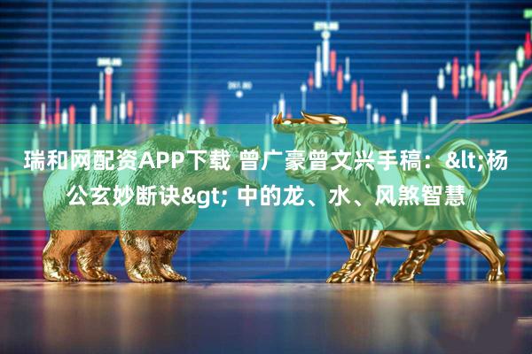 瑞和网配资APP下载 曾广豪曾文兴手稿：<杨公玄妙断诀> 中的龙、水、风煞智慧