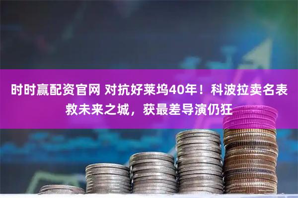 时时赢配资官网 对抗好莱坞40年！科波拉卖名表救未来之城，获最差导演仍狂