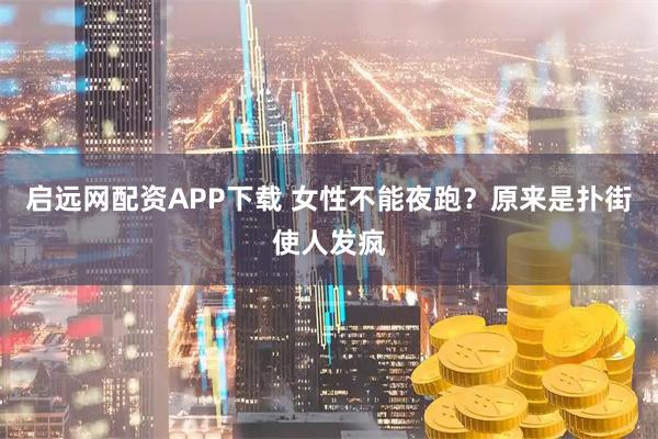 启远网配资APP下载 女性不能夜跑？原来是扑街使人发疯
