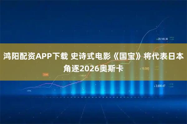 鸿阳配资APP下载 史诗式电影《国宝》将代表日本角逐2026奥斯卡