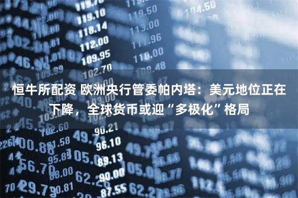 恒牛所配资 欧洲央行管委帕内塔：美元地位正在下降，全球货币或迎“多极化”格局
