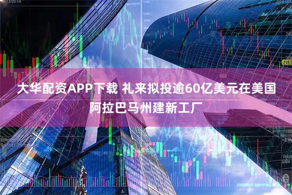 大华配资APP下载 礼来拟投逾60亿美元在美国阿拉巴马州建新工厂