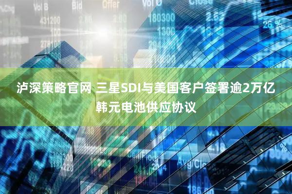 泸深策略官网 三星SDI与美国客户签署逾2万亿韩元电池供应协议