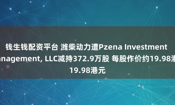 钱生钱配资平台 潍柴动力遭Pzena Investment Management, LLC减持372.9万股 每股作价约19.98港元