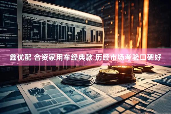 鑫优配 合资家用车经典款 历经市场考验口碑好