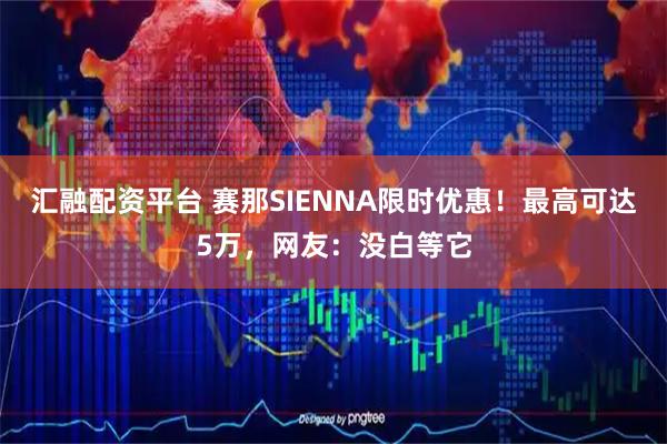 汇融配资平台 赛那SIENNA限时优惠！最高可达5万，网友：没白等它