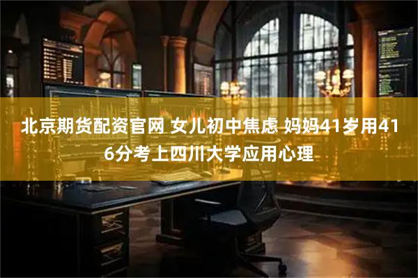 北京期货配资官网 女儿初中焦虑 妈妈41岁用416分考上四川大学应用心理