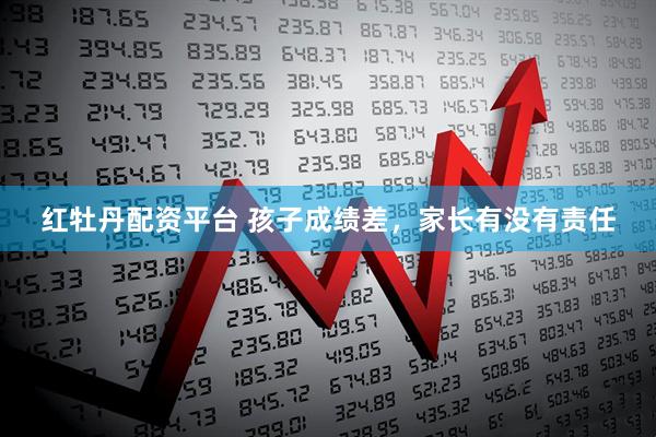 红牡丹配资平台 孩子成绩差，家长有没有责任